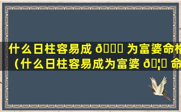 什么日柱容易成 🐈 为富婆命格（什么日柱容易成为富婆 🦅 命格呢）